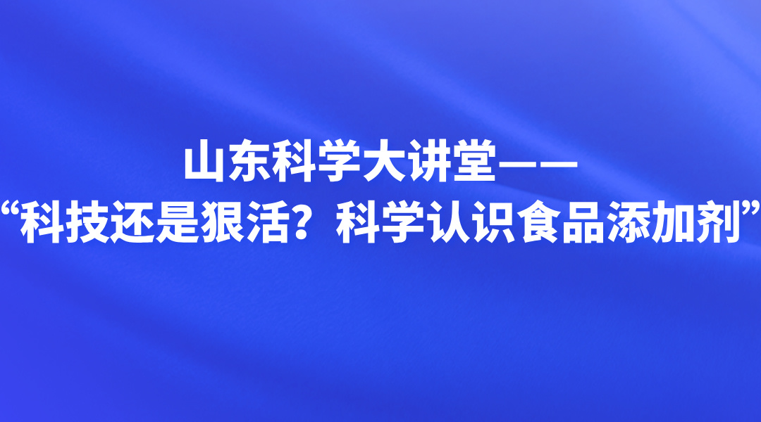 山东科学大讲堂——“科技还是狠活？科学认识食品添加剂”直播回看