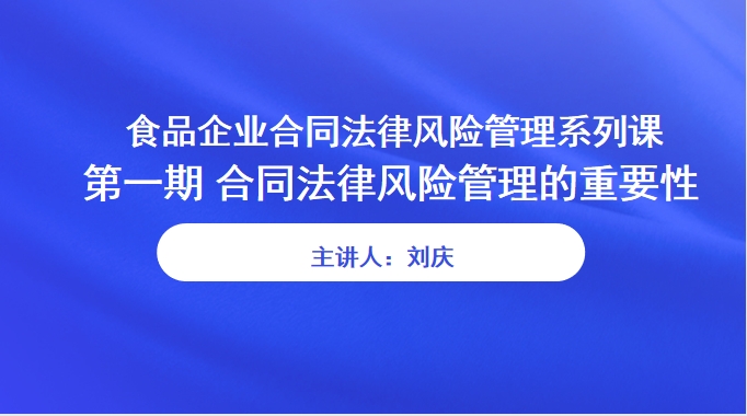 【食学实用】26期-食品企业合同法律风险管理系列课： 第一期 合同法律风险管理的重要性