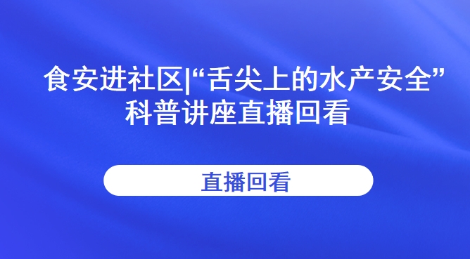 食安进社区|“舌尖上的水产安全”科普讲座直播回看