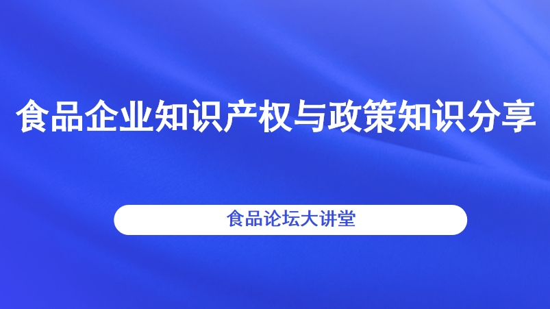 【食品论坛·大讲堂】食品企业知识产权与政策知识分享