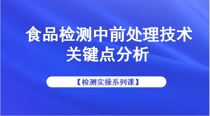 【检测实操系列课】食品检测中前处理技术关键点分析