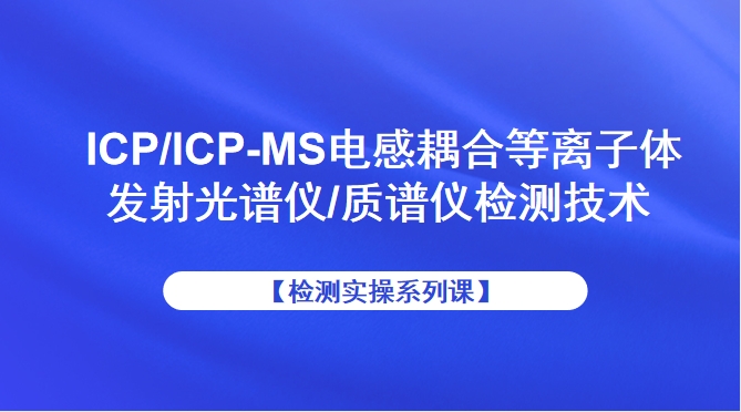 【检测实操系列课】ICP/ICP-MS电感耦合等离子体发射光谱仪/质谱仪检测技术