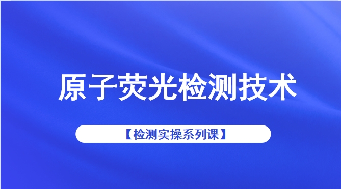 【检测实操系列课】原子荧光检测技术