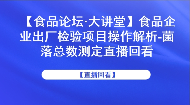 【食品论坛·大讲堂】食品企业出厂检验项目操作解析-菌落总数测定直播回看