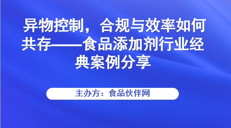 异物控制，合规与效率如何共存——食品添加剂行业经典案例分享