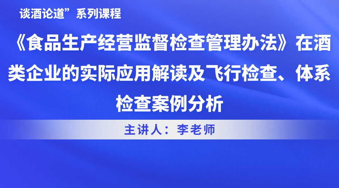 谈酒论道”系列课程-《食品生产经营监督检查管理办法》在酒类企业的实际应用解读及飞行检查、体系检查案例分析